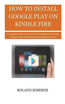 portada How To Install Google Play On Kindle Fire: A Complete Guide on How to install Google play on Kindle Devices in less than 5 Minutes for Beginners to Pr (en Inglés)