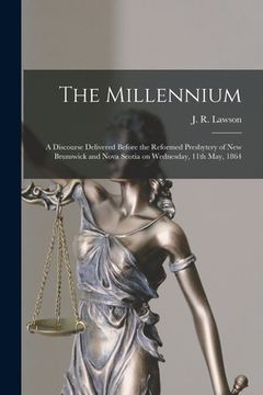 portada The Millennium [microform]: a Discourse Delivered Before the Reformed Presbytery of New Brunswick and Nova Scotia on Wednesday, 11th May, 1864