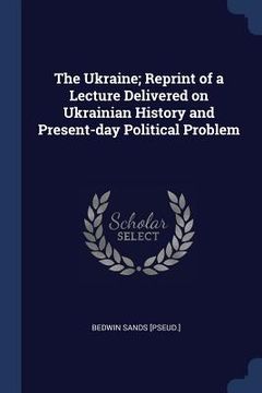 portada The Ukraine; Reprint of a Lecture Delivered on Ukrainian History and Present-day Political Problem (en Inglés)