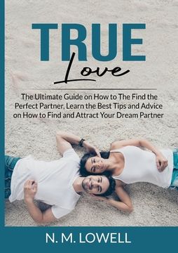 portada True Love: The Ultimate Guide on How to The Find the Perfect Partner, Learn the Best Tips and Advice on How to Find and Attract Y (en Inglés)