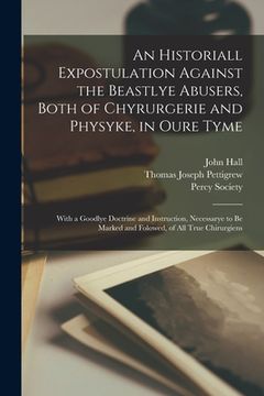 portada An Historiall Expostulation Against the Beastlye Abusers, Both of Chyrurgerie and Physyke, in Oure Tyme: With a Goodlye Doctrine and Instruction, Nece (en Inglés)