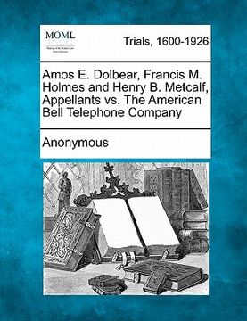 portada amos e. dolbear, francis m. holmes and henry b. metcalf, appellants vs. the american bell telephone company (en Inglés)