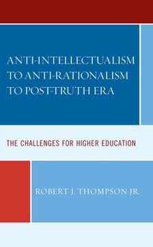 portada Anti-Intellectualism to Anti-Rationalism to Post-Truth Era: The Challenges for Higher Education (en Inglés)