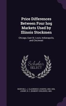 portada Price Differences Between Four hog Markets Used by Illinois Stockmen: Chicago, East St. Louis, Indianapolis, and Cincinnati (en Inglés)