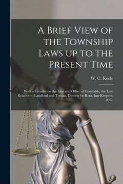portada A Brief View of the Township Laws up to the Present Time [microform]: With a Treatise on the Law and Office of Constable, the Law Relative to Landlord (en Inglés)