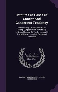 portada Minutes Of Cases Of Cancer And Cancerous Tendency: Successfully Treated By Samuel Young, Surgeon: With A Prefatory Letter, Addressed To The Governors (en Inglés)