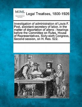 portada investigation of administration of louis f. post, assistant secretary of labor, in the matter of deportation of aliens: hearings before the committee (en Inglés)