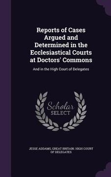 portada Reports of Cases Argued and Determined in the Ecclesiastical Courts at Doctors' Commons: And in the High Court of Delegates (in English)