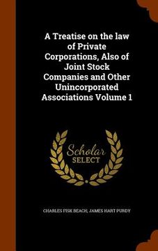 portada A Treatise on the law of Private Corporations, Also of Joint Stock Companies and Other Unincorporated Associations Volume 1