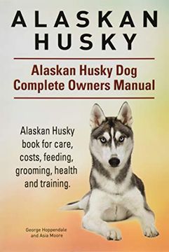 portada Alaskan Husky. Alaskan Husky dog Complete Owners Manual. Alaskan Husky Book for Care, Costs, Feeding, Grooming, Health and Training. (en Inglés)