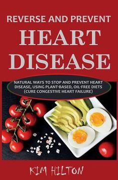 portada Reverse and Prevent Heart Disease: Natural Ways to Stop and Prevent Heart Disease, Using Plant-Based, Oil-Free Diets (Cure Congestive Heart Failure) (in English)