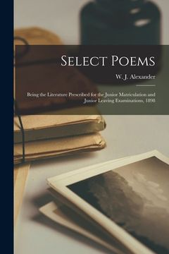 portada Select Poems [microform]: Being the Literature Prescribed for the Junior Matriculation and Junior Leaving Examinations, 1898 (en Inglés)