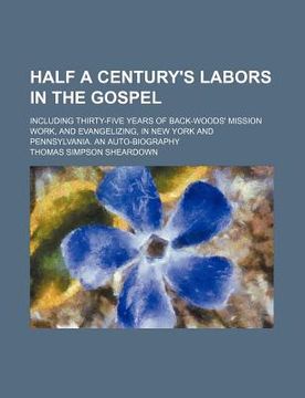 portada half a century's labors in the gospel; including thirty-five years of back-woods' mission work, and evangelizing, in new york and pennsylvania. an aut