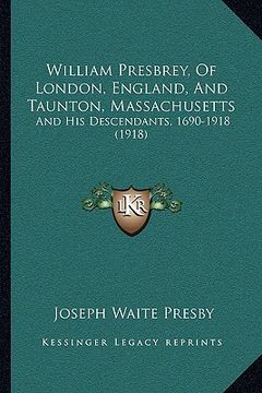 portada william presbrey, of london, england, and taunton, massachuswilliam presbrey, of london, england, and taunton, massachusetts etts: and his descendants