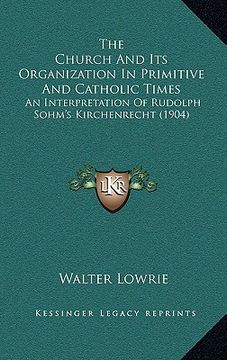 portada the church and its organization in primitive and catholic times: an interpretation of rudolph sohm's kirchenrecht (1904) (en Inglés)
