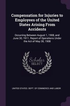 portada Compensation for Injuries to Employees of the United States Arising From Accidents: Occurring Between August 1, 1908, and June 30, 1911. Report of Ope (en Inglés)