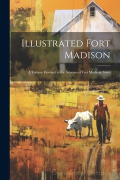 portada Illustrated Fort Madison: A Volume Devoted to the Interests of Fort Madison, Iowa (en Inglés)