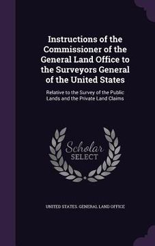 portada Instructions of the Commissioner of the General Land Office to the Surveyors General of the United States: Relative to the Survey of the Public Lands (en Inglés)