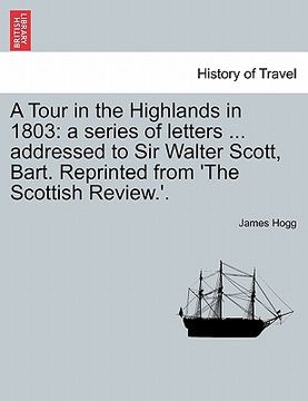 portada a tour in the highlands in 1803: a series of letters ... addressed to sir walter scott, bart. reprinted from 'the scottish review.'. (in English)