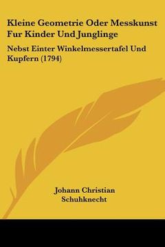 portada Kleine Geometrie Oder Messkunst Fur Kinder Und Junglinge: Nebst Einter Winkelmessertafel Und Kupfern (1794) (in German)