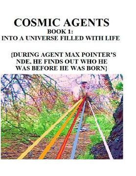 portada Cosmic Agents Book 1: Into a Universe Filled With Life: {During Agent Max Pointer's NDE, He Finds Out Who He Was Before He Was Born}