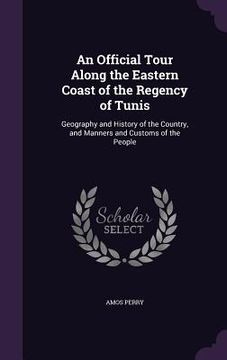portada An Official Tour Along the Eastern Coast of the Regency of Tunis: Geography and History of the Country, and Manners and Customs of the People (en Inglés)