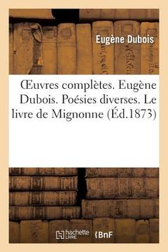 portada Oeuvres Complètes. Eugène Dubois, Sa Vie Et Ses Oeuvres. Poésies Diverses. Le Livre de Mignonne: . Oeuvres Politiques Et Satiriques. Chansons (in French)