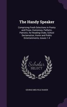 portada The Handy Speaker: Comprising Fresh Selections in Poetry and Prose, Humorous, Pathetic, Patriotic, for Reading Clubs, School Declamation,