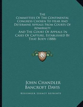 portada the committees of the continental congress chosen to hear and determine appeals from courts of admiralty: and the court of appeals in cases of capture (en Inglés)