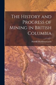 portada The History and Progress of Mining in British Columbia (in English)