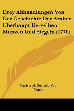 portada Drey Abhandlungen Von Der Geschichte Der Araber Berhaupt Derselben Munzen Und Siegeln (1770) (in German)