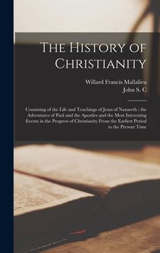 portada The History of Christianity: Consisting of the Life and Teachings of Jesus of Nazareth: the Adventures of Paul and the Apostles and the Most Intere