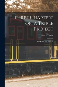 portada Three Chapters on a Triple Project [microform]: the Canal and the Rail (en Inglés)