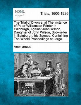 portada the trial of divorce, at the instance of peter williamson printer in edinburgh, against jean wilson, daughter of john wilson, bookseller in edinburgh, (in English)