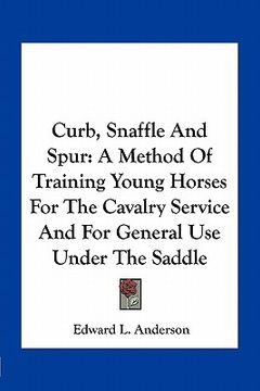 portada curb, snaffle and spur: a method of training young horses for the cavalry service and for general use under the saddle (en Inglés)