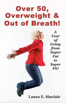 portada Over 50, Overweight & Out Of Breath: A Year Of Going From Super Fat To Super Fit. (en Inglés)
