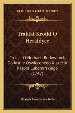 portada Traktat Krotki O Heraldyce: To Iest O Herbach Rodowitych, Do Jasnie Oswieconego Xiazecia Kaspra Lubomirskiego (1747) (en Polaco)