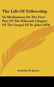 portada the life of fellowship: or meditations on the first part of the fifteenth chapter of the gospel of st. john (1878)