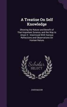 portada A Treatise On Self Knowledge: Showing the Nature and Benefit of That Important Science, and the Way to Attain It: Intermixed With Various Reflection (in English)