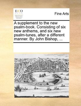 portada a supplement to the new psalm-book. consisting of six new anthems, and six new psalm-tunes, after a different manner. by john bishop, ... (en Inglés)