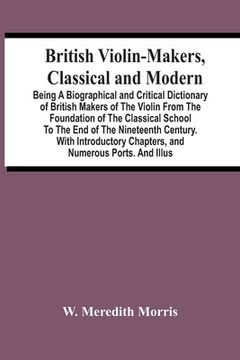 portada British Violin-Makers, Classical And Modern; Being A Biographical And Critical Dictionary Of British Makers Of The Violin From The Foundation Of The C (en Inglés)
