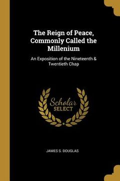 portada The Reign of Peace, Commonly Called the Millenium: An Exposition of the Nineteenth & Twentieth Chap (in English)