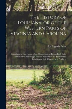portada The History of Louisiana, or of the Western Parts of Virginia and Carolina: Containing a Description of the Countries That Lie on Both Sides of the Ri