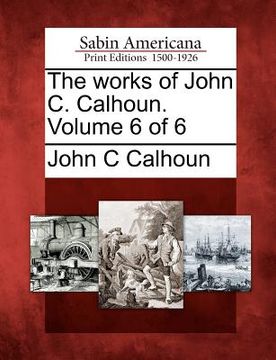 portada the works of john c. calhoun. volume 6 of 6 (en Inglés)