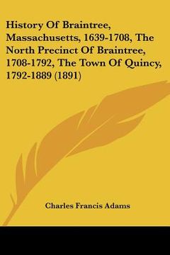 portada history of braintree, massachusetts, 1639-1708, the north precinct of braintree, 1708-1792, the town of quincy, 1792-1889 (1891) (in English)