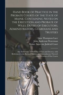 portada Hand Book of Practice in the Probate Courts of the State of Maine. Containing Notes on the Execution and Probate of Wills, Duties of Executors, Admini (en Inglés)