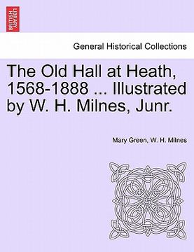 portada the old hall at heath, 1568-1888 ... illustrated by w. h. milnes, junr. (en Inglés)