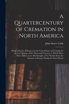 portada A Quartercentury of Cremation in North America; Being a Report of Progress in the United States and Canada for the Last Quarter of the Nineteenth Cent (in English)