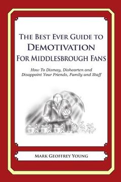 portada The Best Ever Guide to Demotivation for Middlesbrough Fans: How To Dismay, Dishearten and Disappoint Your Friends, Family and Staff (en Inglés)