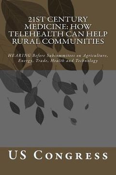 portada 21st Century Medicine: HOW TELEHEALTH CAN HELP RURAL COMMUNITIES: HEARING Before Subcommitees on Agriculture, Energy, Trade, Health and Techn (en Inglés)